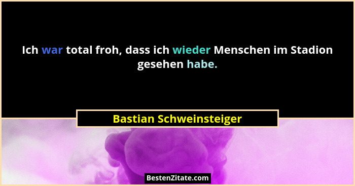 Ich war total froh, dass ich wieder Menschen im Stadion gesehen habe.... - Bastian Schweinsteiger