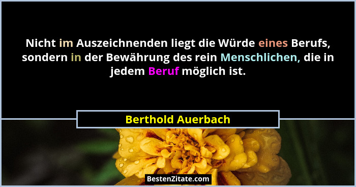 Nicht im Auszeichnenden liegt die Würde eines Berufs, sondern in der Bewährung des rein Menschlichen, die in jedem Beruf möglich i... - Berthold Auerbach