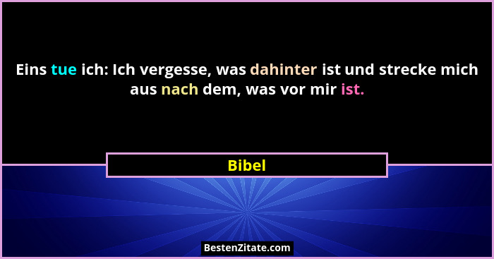Eins tue ich: Ich vergesse, was dahinter ist und strecke mich aus nach dem, was vor mir ist.... - Bibel