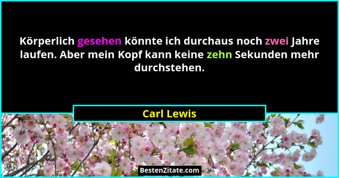 Körperlich gesehen könnte ich durchaus noch zwei Jahre laufen. Aber mein Kopf kann keine zehn Sekunden mehr durchstehen.... - Carl Lewis