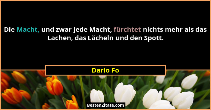 Die Macht, und zwar jede Macht, fürchtet nichts mehr als das Lachen, das Lächeln und den Spott.... - Dario Fo