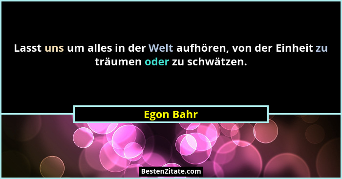 Lasst uns um alles in der Welt aufhören, von der Einheit zu träumen oder zu schwätzen.... - Egon Bahr