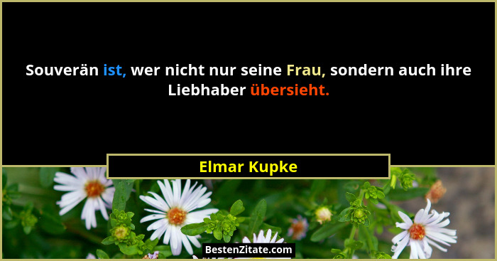 Souverän ist, wer nicht nur seine Frau, sondern auch ihre Liebhaber übersieht.... - Elmar Kupke