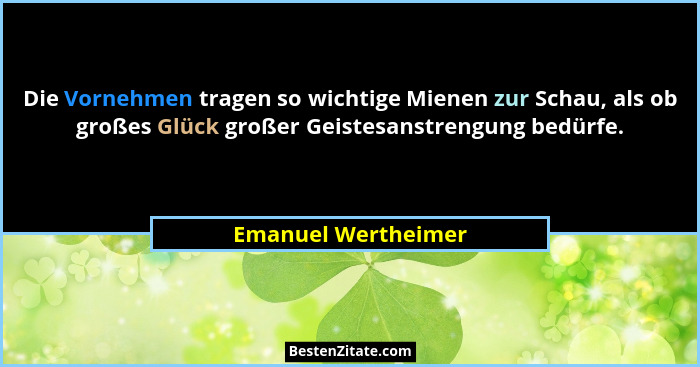 Die Vornehmen tragen so wichtige Mienen zur Schau, als ob großes Glück großer Geistesanstrengung bedürfe.... - Emanuel Wertheimer