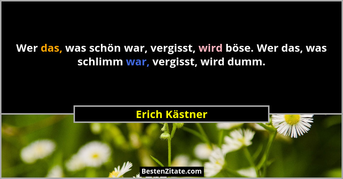 Wer das, was schön war, vergisst, wird böse. Wer das, was schlimm war, vergisst, wird dumm.... - Erich Kästner