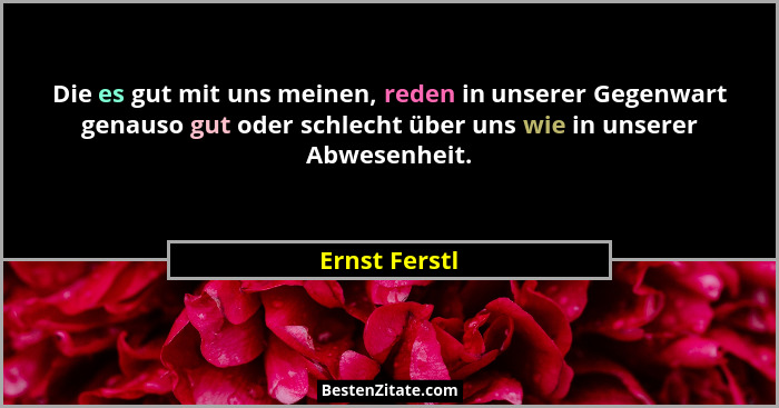 Die es gut mit uns meinen, reden in unserer Gegenwart genauso gut oder schlecht über uns wie in unserer Abwesenheit.... - Ernst Ferstl