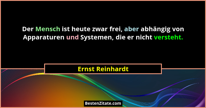 Der Mensch ist heute zwar frei, aber abhängig von Apparaturen und Systemen, die er nicht versteht.... - Ernst Reinhardt