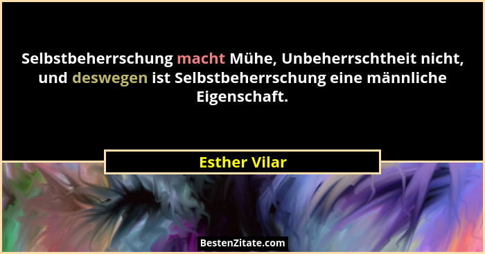 Selbstbeherrschung macht Mühe, Unbeherrschtheit nicht, und deswegen ist Selbstbeherrschung eine männliche Eigenschaft.... - Esther Vilar