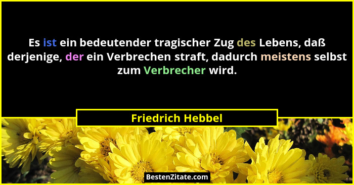 Es ist ein bedeutender tragischer Zug des Lebens, daß derjenige, der ein Verbrechen straft, dadurch meistens selbst zum Verbrecher... - Friedrich Hebbel