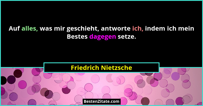 Auf alles, was mir geschieht, antworte ich, indem ich mein Bestes dagegen setze.... - Friedrich Nietzsche