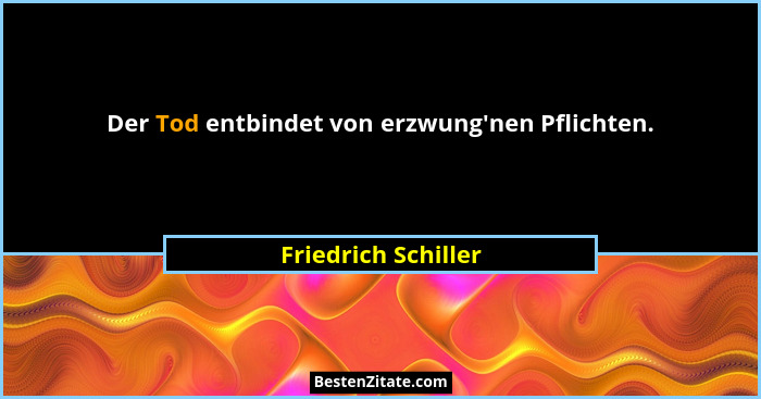 Der Tod entbindet von erzwung'nen Pflichten.... - Friedrich Schiller