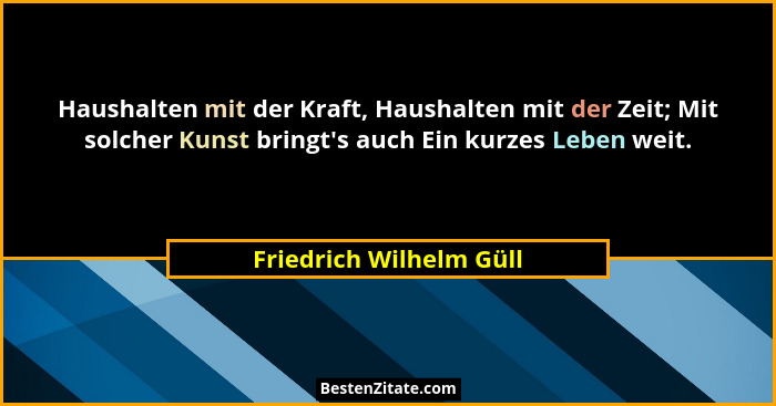 Haushalten mit der Kraft, Haushalten mit der Zeit; Mit solcher Kunst bringt's auch Ein kurzes Leben weit.... - Friedrich Wilhelm Güll