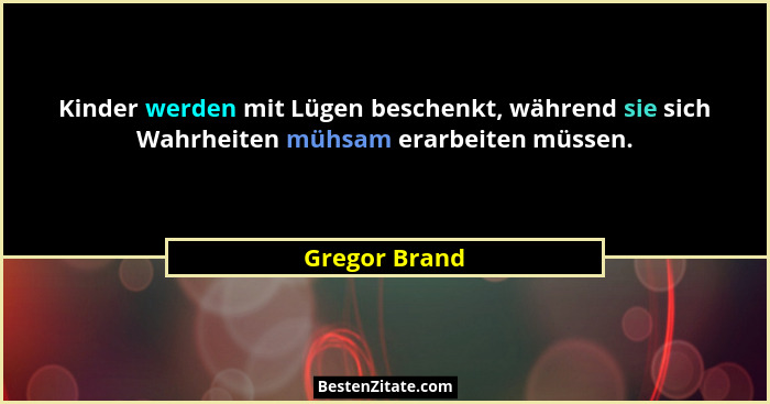 Kinder werden mit Lügen beschenkt, während sie sich Wahrheiten mühsam erarbeiten müssen.... - Gregor Brand
