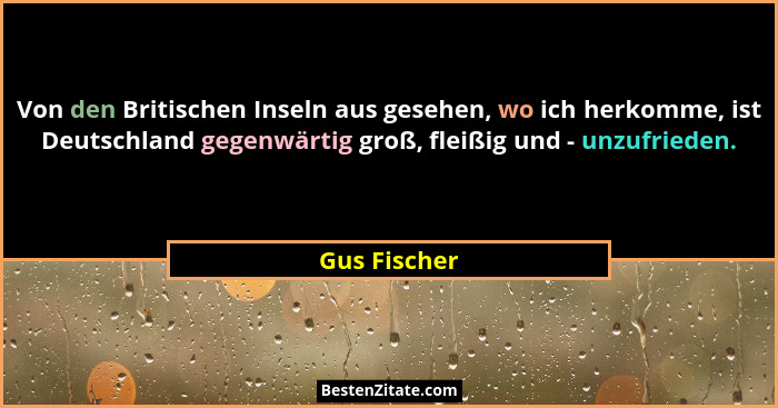 Von den Britischen Inseln aus gesehen, wo ich herkomme, ist Deutschland gegenwärtig groß, fleißig und - unzufrieden.... - Gus Fischer