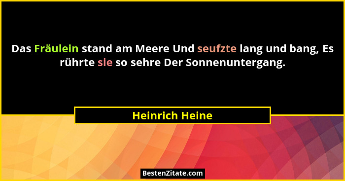 Das Fräulein stand am Meere Und seufzte lang und bang, Es rührte sie so sehre Der Sonnenuntergang.... - Heinrich Heine