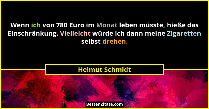 Wenn ich von 780 Euro im Monat leben müsste, hieße das Einschränkung. Vielleicht würde ich dann meine Zigaretten selbst drehen.... - Helmut Schmidt