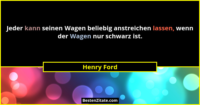 Jeder kann seinen Wagen beliebig anstreichen lassen, wenn der Wagen nur schwarz ist.... - Henry Ford