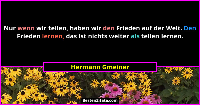 Nur wenn wir teilen, haben wir den Frieden auf der Welt. Den Frieden lernen, das ist nichts weiter als teilen lernen.... - Hermann Gmeiner
