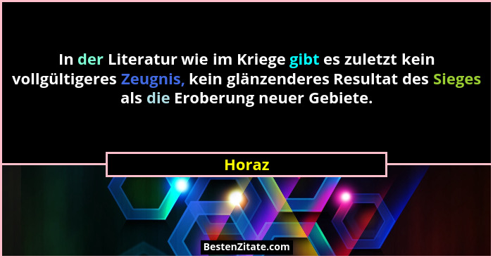 In der Literatur wie im Kriege gibt es zuletzt kein vollgültigeres Zeugnis, kein glänzenderes Resultat des Sieges als die Eroberung neuer Gebi... - Horaz