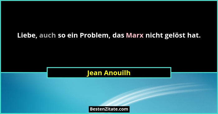 Liebe, auch so ein Problem, das Marx nicht gelöst hat.... - Jean Anouilh