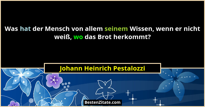 Was hat der Mensch von allem seinem Wissen, wenn er nicht weiß, wo das Brot herkommt?... - Johann Heinrich Pestalozzi