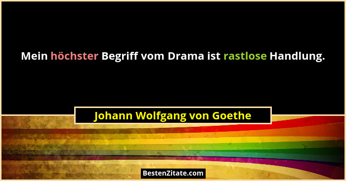 Mein höchster Begriff vom Drama ist rastlose Handlung.... - Johann Wolfgang von Goethe