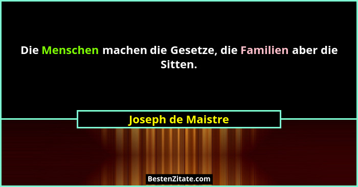 Die Menschen machen die Gesetze, die Familien aber die Sitten.... - Joseph de Maistre