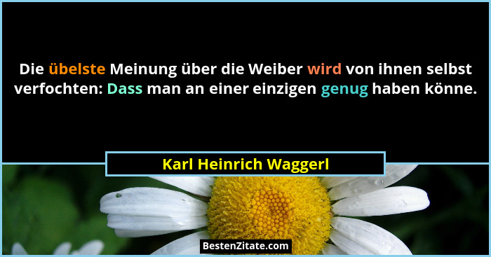 Die übelste Meinung über die Weiber wird von ihnen selbst verfochten: Dass man an einer einzigen genug haben könne.... - Karl Heinrich Waggerl