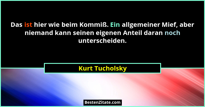 Das ist hier wie beim Kommiß. Ein allgemeiner Mief, aber niemand kann seinen eigenen Anteil daran noch unterscheiden.... - Kurt Tucholsky