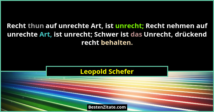 Recht thun auf unrechte Art, ist unrecht; Recht nehmen auf unrechte Art, ist unrecht; Schwer ist das Unrecht, drückend recht behalte... - Leopold Schefer