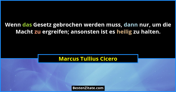 Wenn das Gesetz gebrochen werden muss, dann nur, um die Macht zu ergreifen; ansonsten ist es heilig zu halten.... - Marcus Tullius Cicero