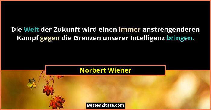 Die Welt der Zukunft wird einen immer anstrengenderen Kampf gegen die Grenzen unserer Intelligenz bringen.... - Norbert Wiener