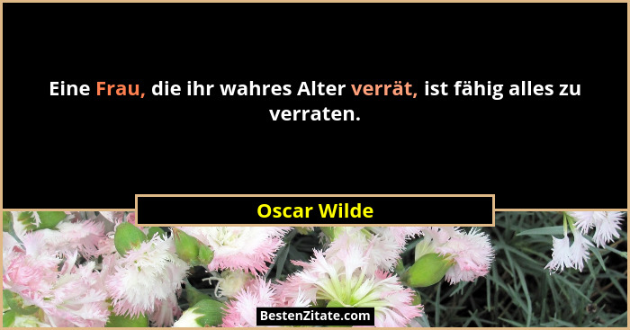 Eine Frau, die ihr wahres Alter verrät, ist fähig alles zu verraten.... - Oscar Wilde