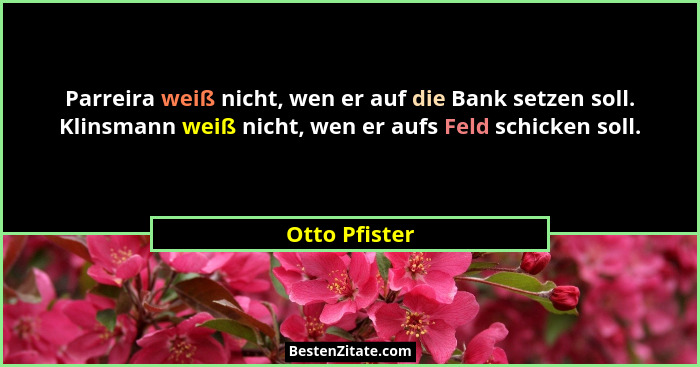 Parreira weiß nicht, wen er auf die Bank setzen soll. Klinsmann weiß nicht, wen er aufs Feld schicken soll.... - Otto Pfister