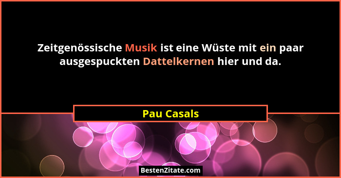 Zeitgenössische Musik ist eine Wüste mit ein paar ausgespuckten Dattelkernen hier und da.... - Pau Casals
