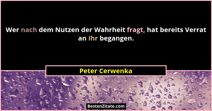 Wer nach dem Nutzen der Wahrheit fragt, hat bereits Verrat an ihr begangen.... - Peter Cerwenka