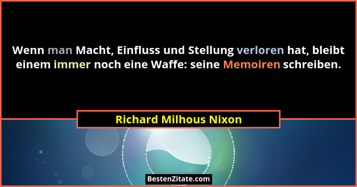 Wenn man Macht, Einfluss und Stellung verloren hat, bleibt einem immer noch eine Waffe: seine Memoiren schreiben.... - Richard Milhous Nixon