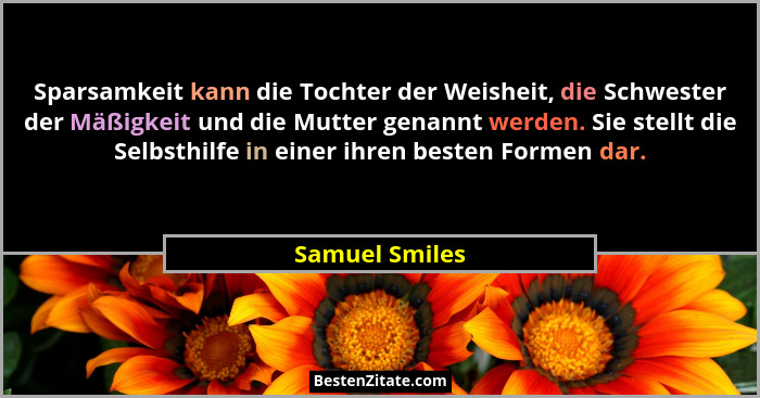 Sparsamkeit kann die Tochter der Weisheit, die Schwester der Mäßigkeit und die Mutter genannt werden. Sie stellt die Selbsthilfe in ei... - Samuel Smiles