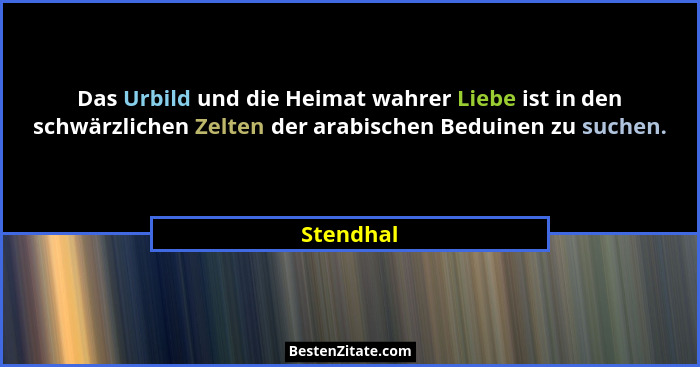 Das Urbild und die Heimat wahrer Liebe ist in den schwärzlichen Zelten der arabischen Beduinen zu suchen.... - Stendhal