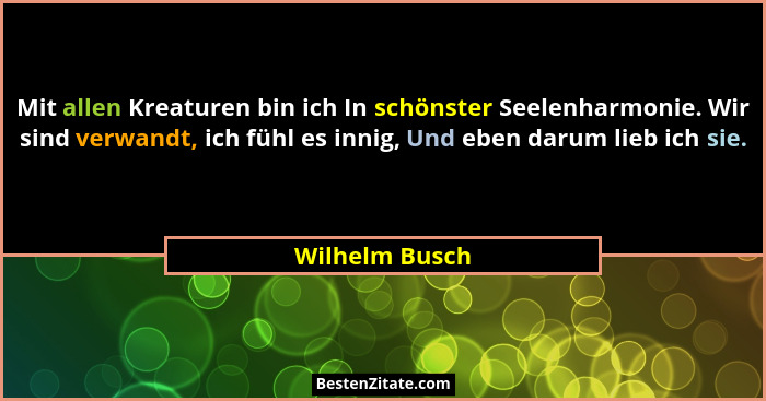 Mit allen Kreaturen bin ich In schönster Seelenharmonie. Wir sind verwandt, ich fühl es innig, Und eben darum lieb ich sie.... - Wilhelm Busch