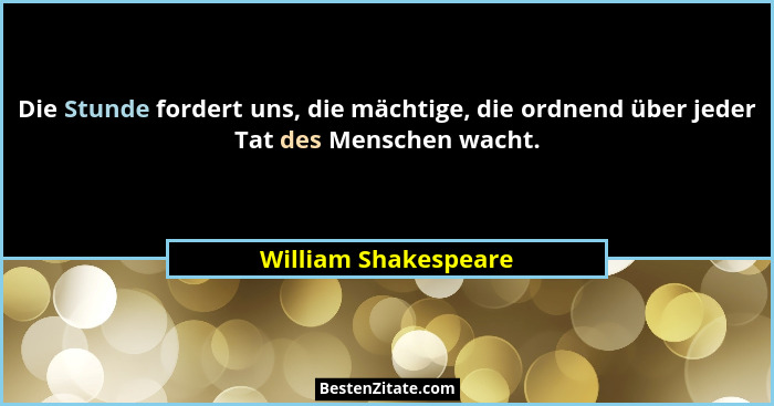 Die Stunde fordert uns, die mächtige, die ordnend über jeder Tat des Menschen wacht.... - William Shakespeare