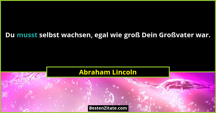 Du musst selbst wachsen, egal wie groß Dein Großvater war.... - Abraham Lincoln