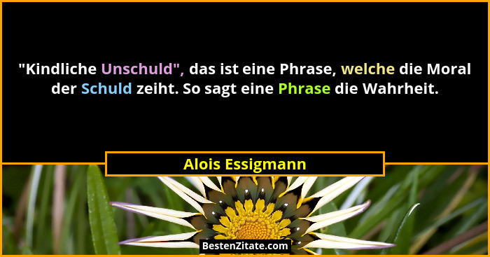 "Kindliche Unschuld", das ist eine Phrase, welche die Moral der Schuld zeiht. So sagt eine Phrase die Wahrheit.... - Alois Essigmann