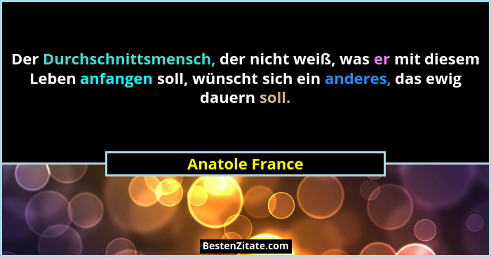 Der Durchschnittsmensch, der nicht weiß, was er mit diesem Leben anfangen soll, wünscht sich ein anderes, das ewig dauern soll.... - Anatole France