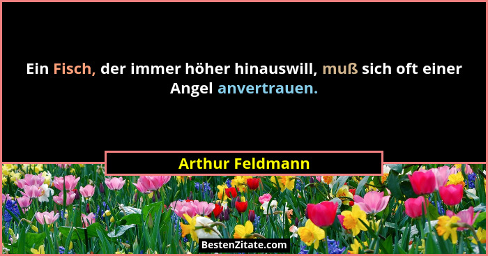Ein Fisch, der immer höher hinauswill, muß sich oft einer Angel anvertrauen.... - Arthur Feldmann