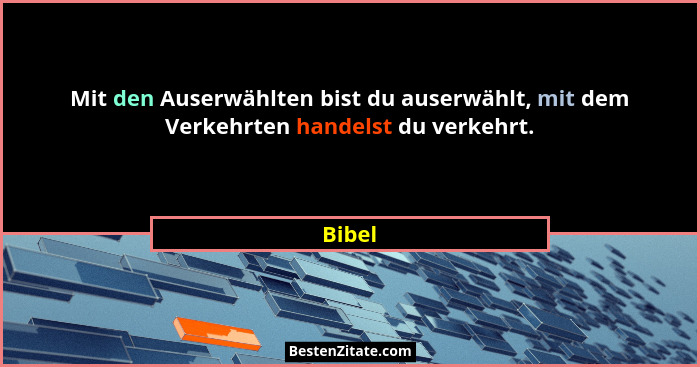 Mit den Auserwählten bist du auserwählt, mit dem Verkehrten handelst du verkehrt.... - Bibel