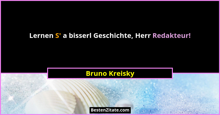 Lernen S' a bisserl Geschichte, Herr Redakteur!... - Bruno Kreisky