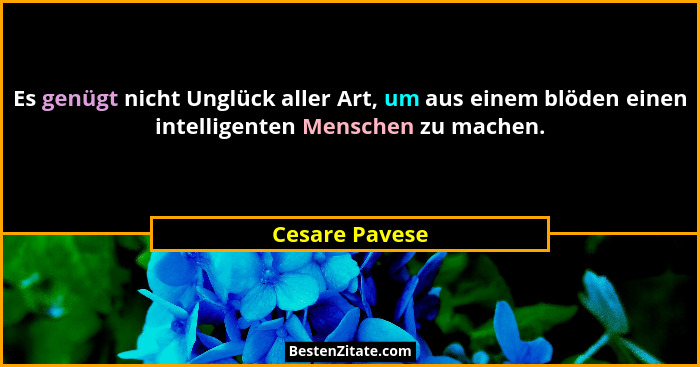 Es genügt nicht Unglück aller Art, um aus einem blöden einen intelligenten Menschen zu machen.... - Cesare Pavese