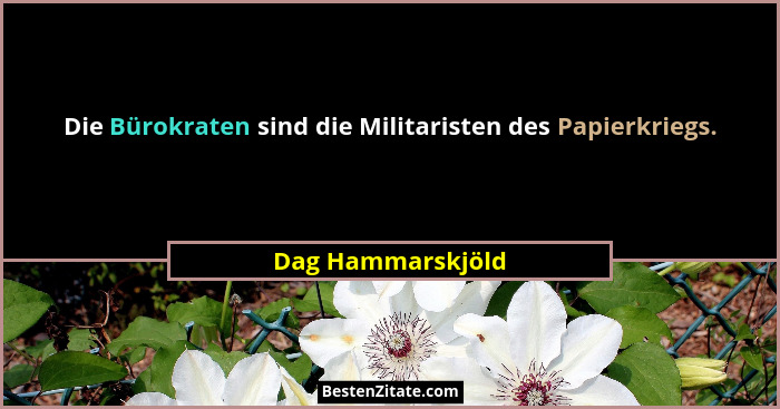 Die Bürokraten sind die Militaristen des Papierkriegs.... - Dag Hammarskjöld