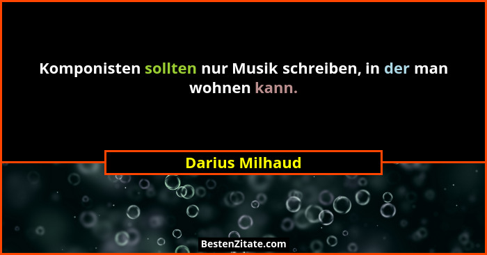 Komponisten sollten nur Musik schreiben, in der man wohnen kann.... - Darius Milhaud